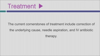 Treatment ▶
The current cornerstones of treatment include correction of
the underlying cause, needle aspiration, and IV antibiotic
therapy.
 