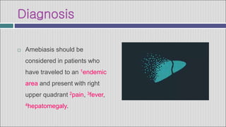 Diagnosis
 Amebiasis should be
considered in patients who
have traveled to an 1endemic
area and present with right
upper quadrant 2pain, 3fever,
4hepatomegaly.
 