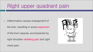 Right upper quadrant pain
 Inflammation causes enlargement of
the liver, resulting in acute expansion
of the liver capsule, accompanied by
right shoulder radiating pain and right
chest pain.
 