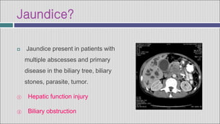 Jaundice?
 Jaundice present in patients with
multiple abscesses and primary
disease in the biliary tree, biliary
stones, parasite, tumor.
① Hepatic function injury
② Biliary obstruction
 