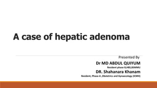 A case of hepatic adenoma
Presented By
Dr MD ABDUL QUIYUM
Resident phase B,HBS,BSMMU
DR. Shahanara Khanam
Resident, Phase-A ,Obstetrics and Gynaecology (ICMH)
 
