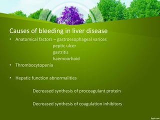 Causes of bleeding in liver disease
• Anatomical factors – gastroesophageal varices
peptic ulcer
gastritis
haemoorhoid
• Thrombocytopenia
• Hepatic function abnormalities
Decreased synthesis of procoagulant protein
Decreased synthesis of coagulation inhibitors
 