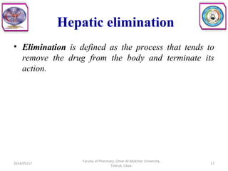 Hepatic elimination
• Elimination is defined as the process that tends to
remove the drug from the body and terminate its
action.
2014/05/17
Faculty of Pharmacy, Omer Al-Mukhtar University,
Tobruk, Libya.
17
 