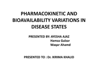 PHARMACOKINETIC AND
BIOAVAILABILITY VARIATIONS IN
DISEASE STATES
PRESENTED BY: AYESHA AJAZ
Hamza Gulzar
Waqar Ahamd
PRESENTED TO : Dr. IKRIMA KHALID
 