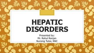 HEPATIC
DISORDERS
Presented by:
Mr. Rahul Ranjan
Nursing Tutor, NNC
 