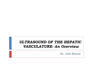 ULTRASOUND OF THE HEPATIC
VASCULATURE- An Overview
Dr. Juhi Bansal

 