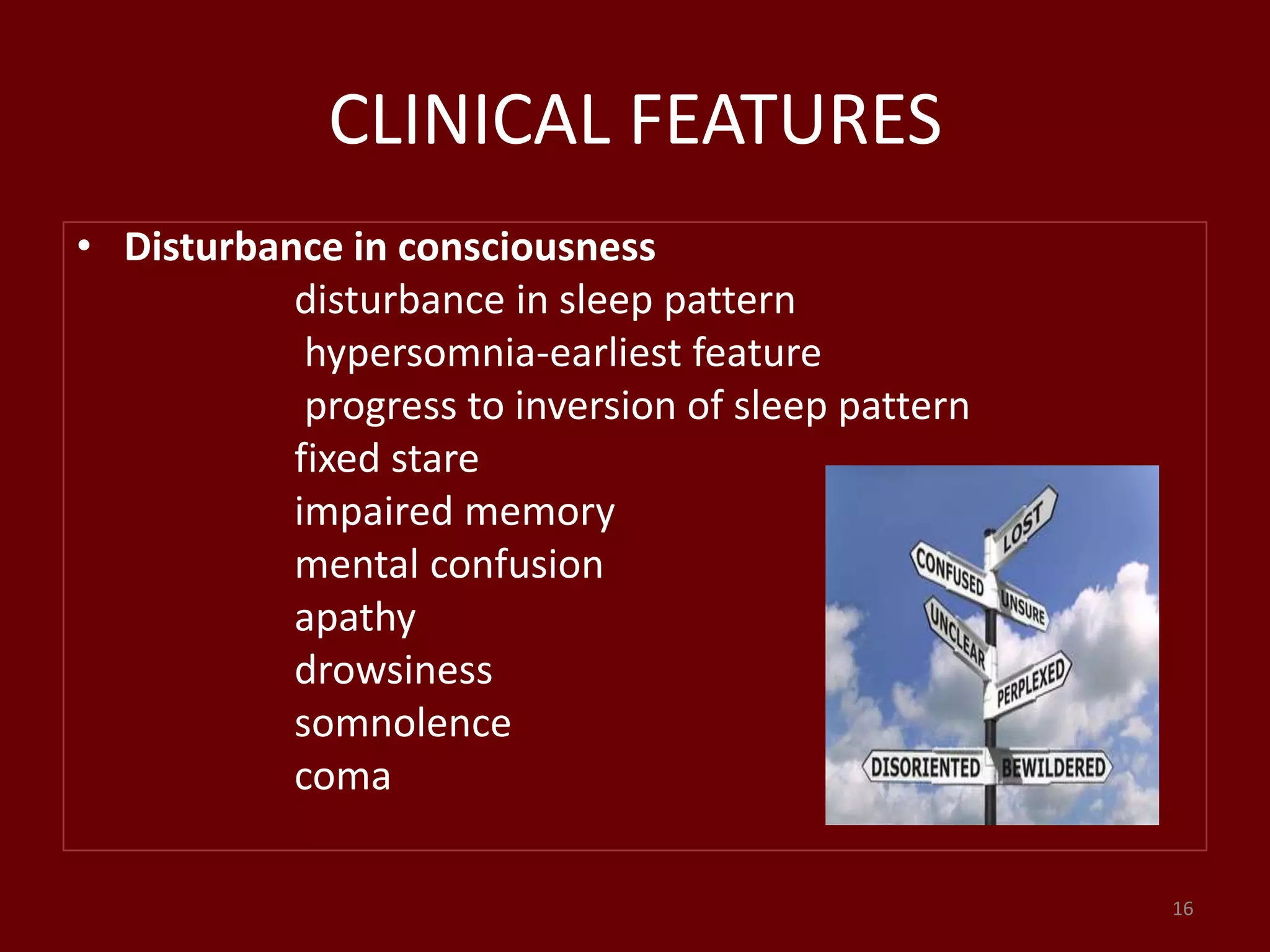 CLINICAL FEATURES
• Disturbance in consciousness
disturbance in sleep pattern
hypersomnia-earliest feature
progress to inversion of sleep pattern
fixed stare
impaired memory
mental confusion
apathy
drowsiness
somnolence
coma
16
 