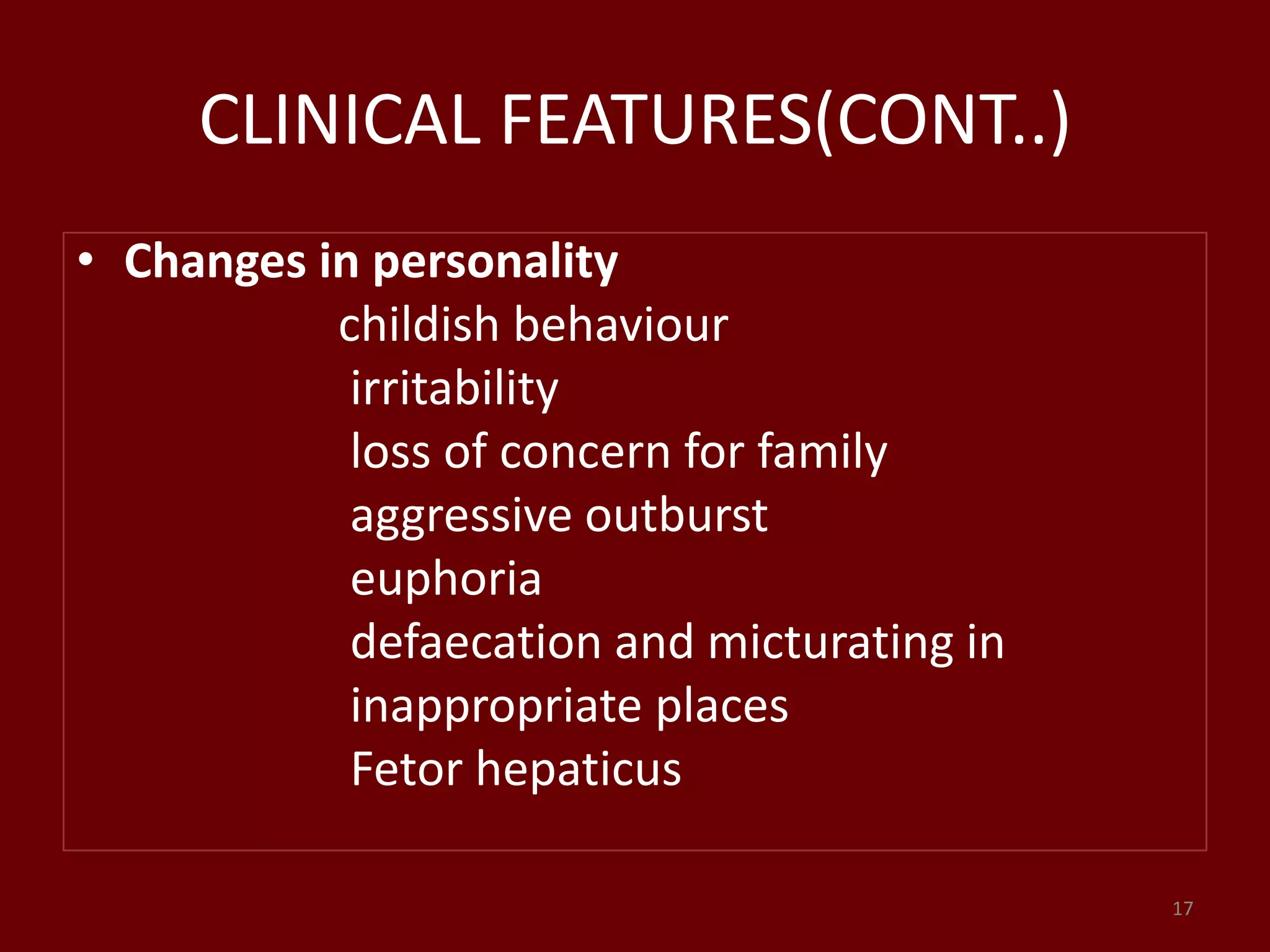 CLINICAL FEATURES(CONT..)
• Changes in personality
childish behaviour
irritability
loss of concern for family
aggressive outburst
euphoria
defaecation and micturating in
inappropriate places
Fetor hepaticus
17
 