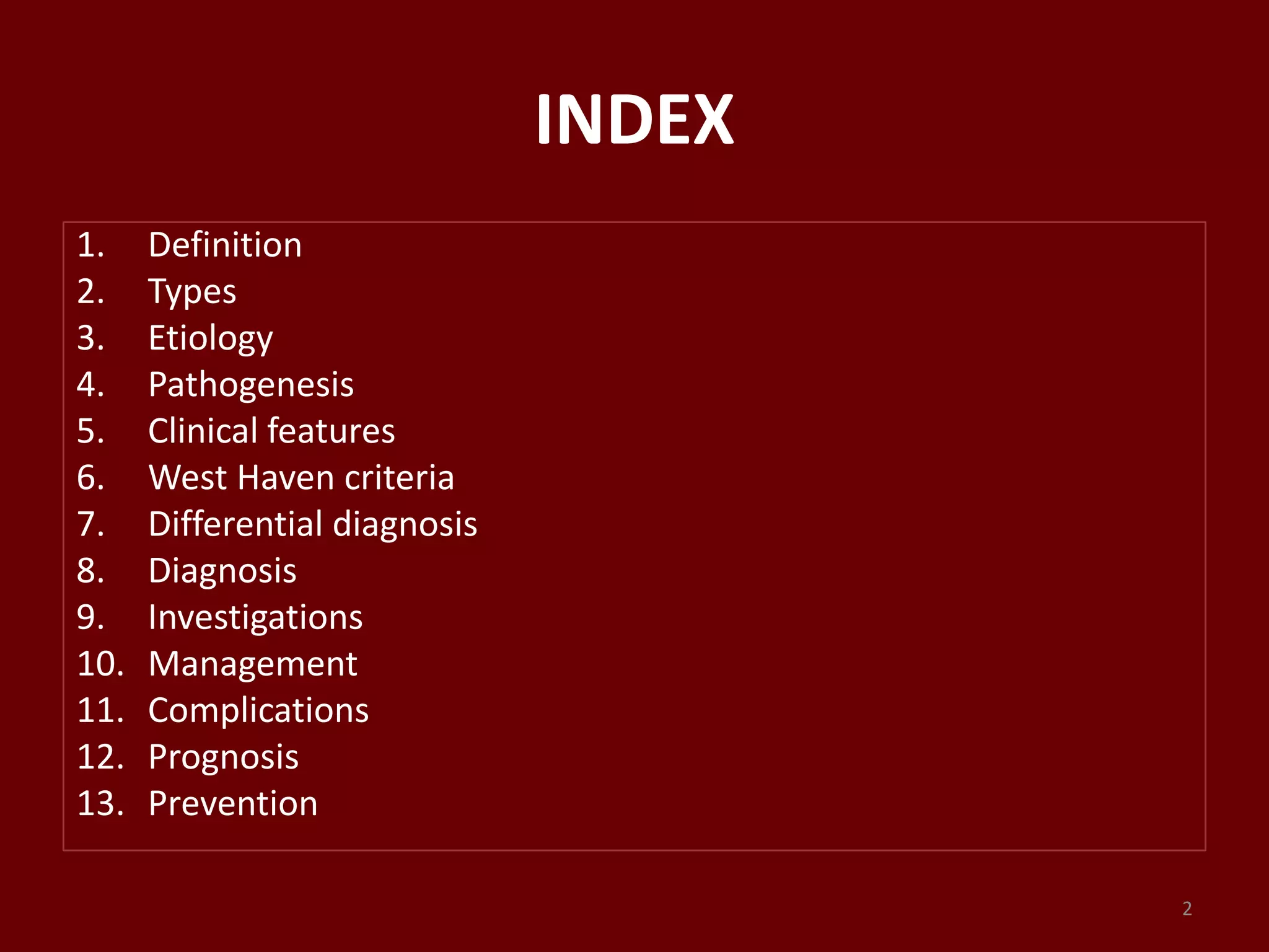 INDEX
1. Definition
2. Types
3. Etiology
4. Pathogenesis
5. Clinical features
6. West Haven criteria
7. Differential diagnosis
8. Diagnosis
9. Investigations
10. Management
11. Complications
12. Prognosis
13. Prevention
2
 