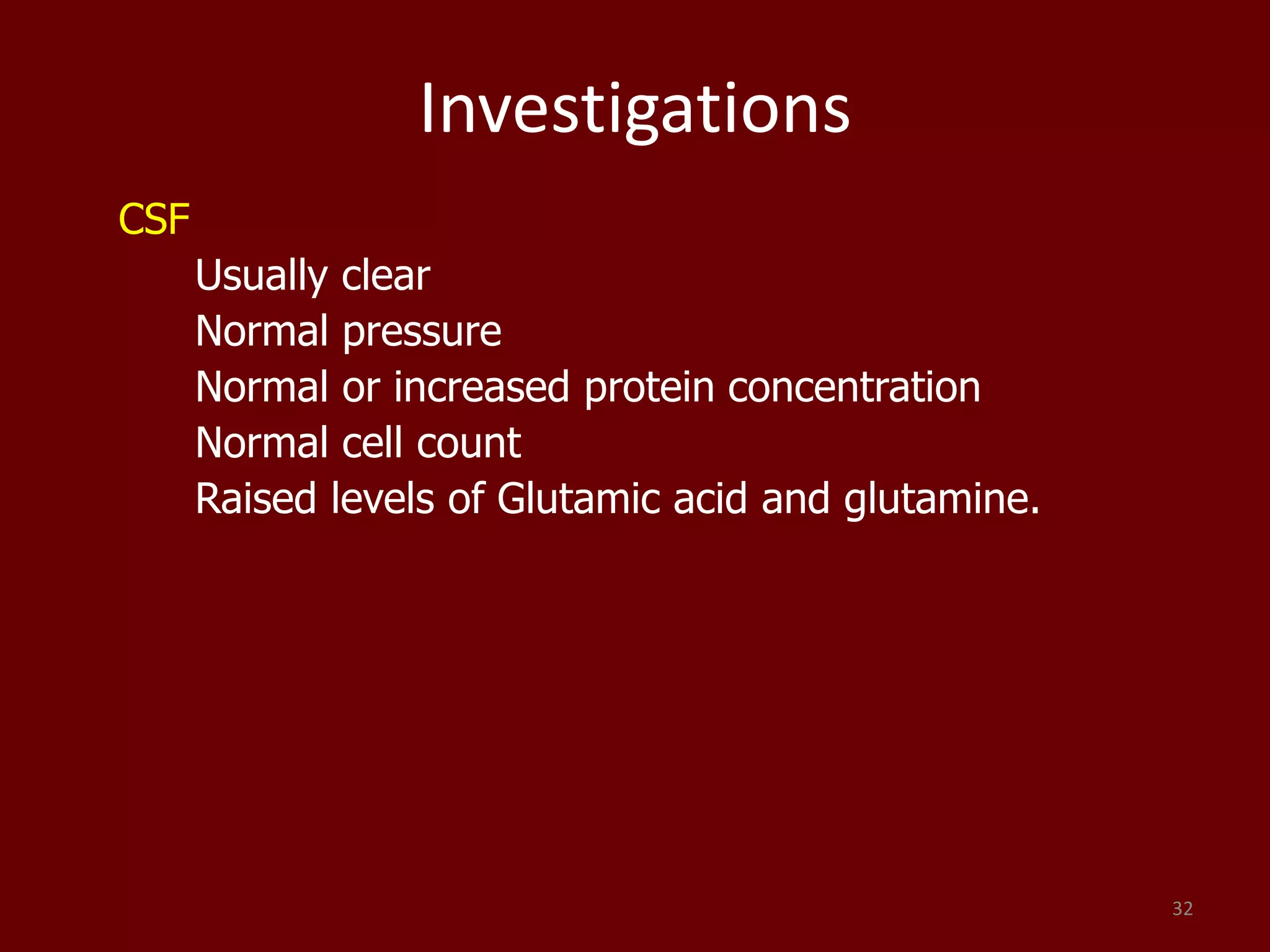 Investigations
CSF
Usually clear
Normal pressure
Normal or increased protein concentration
Normal cell count
Raised levels of Glutamic acid and glutamine.
32
 