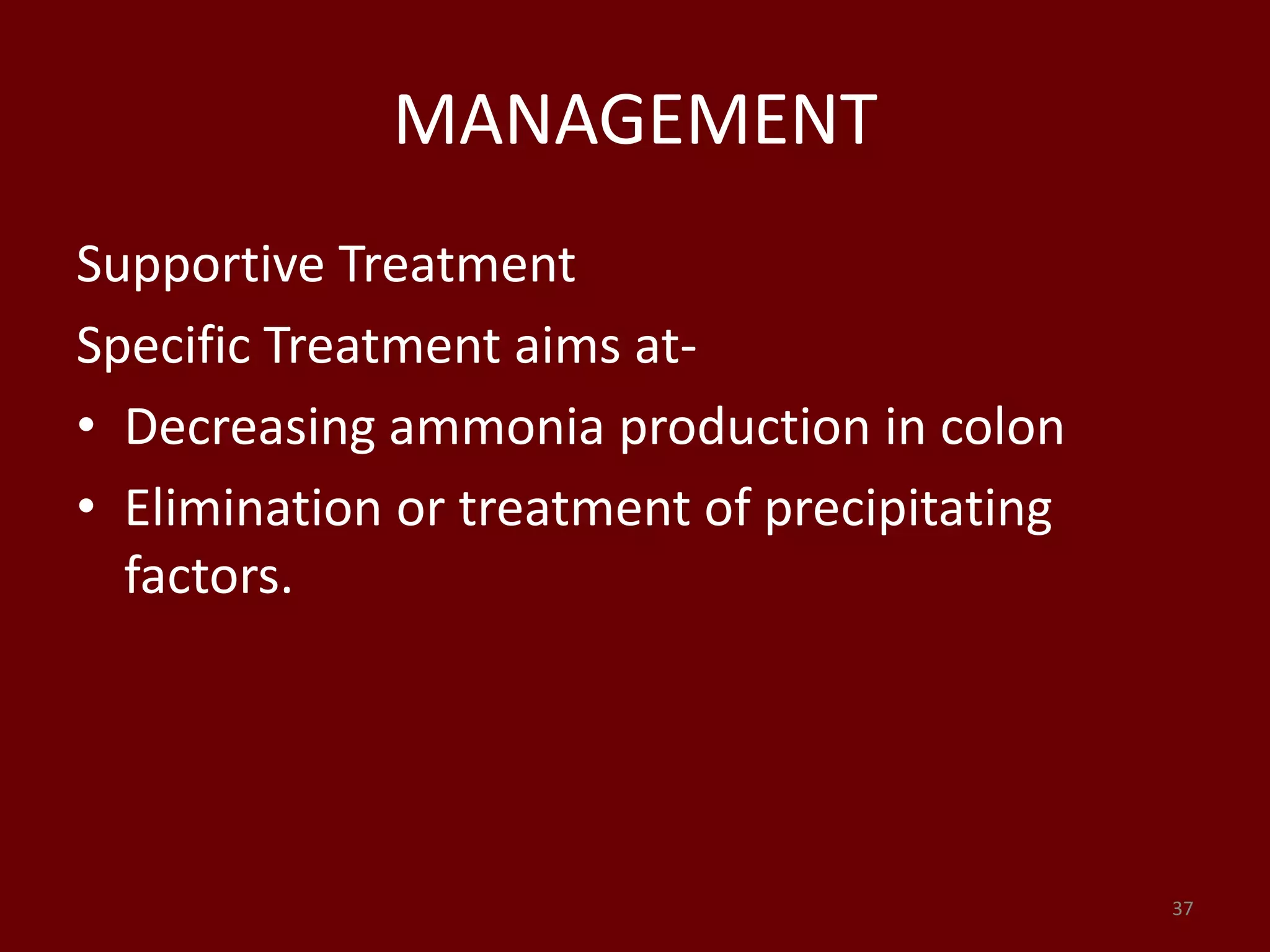 MANAGEMENT
Supportive Treatment
Specific Treatment aims at-
• Decreasing ammonia production in colon
• Elimination or treatment of precipitating
factors.
37
 