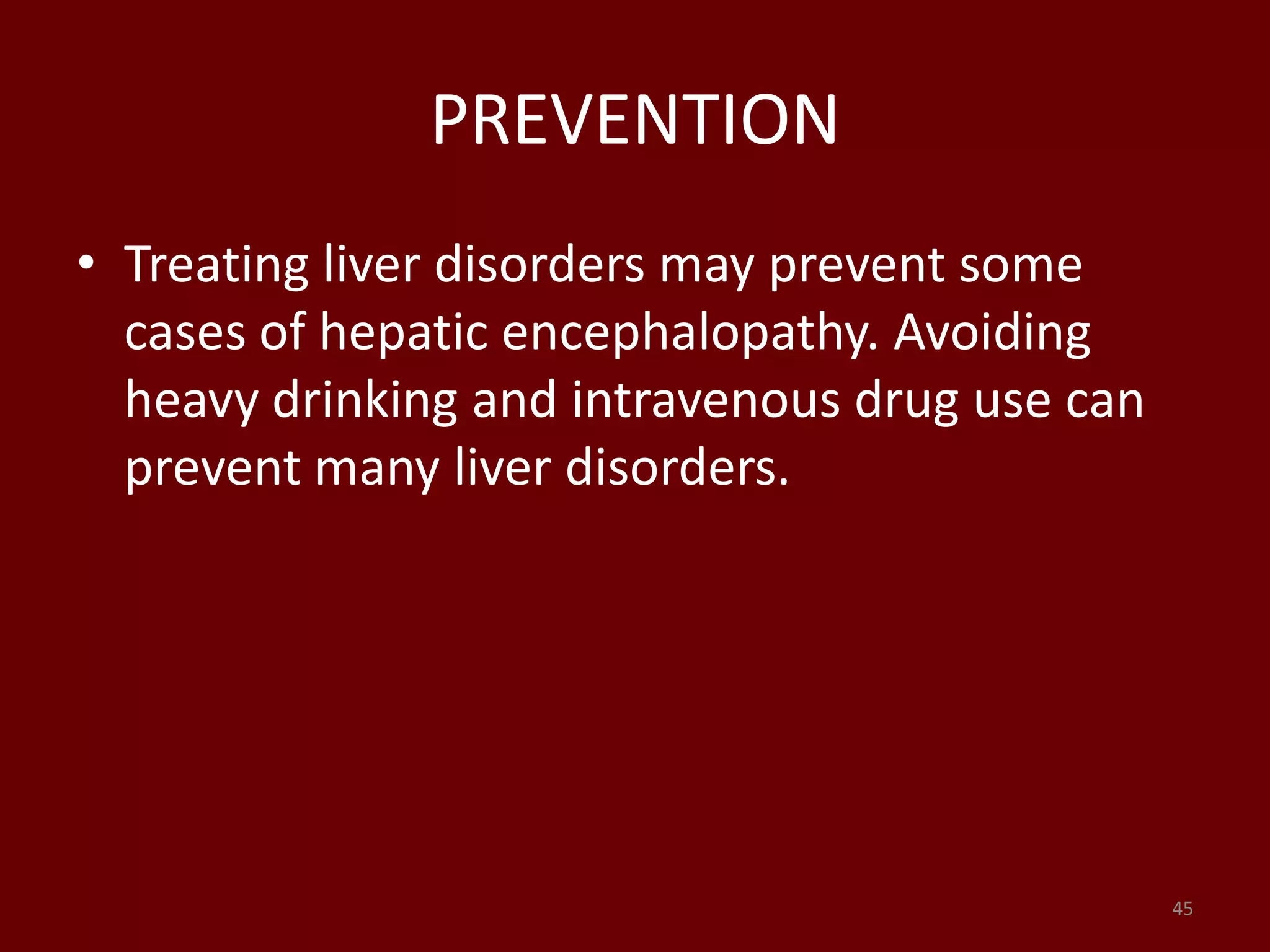 PREVENTION
• Treating liver disorders may prevent some
cases of hepatic encephalopathy. Avoiding
heavy drinking and intravenous drug use can
prevent many liver disorders.
45
 