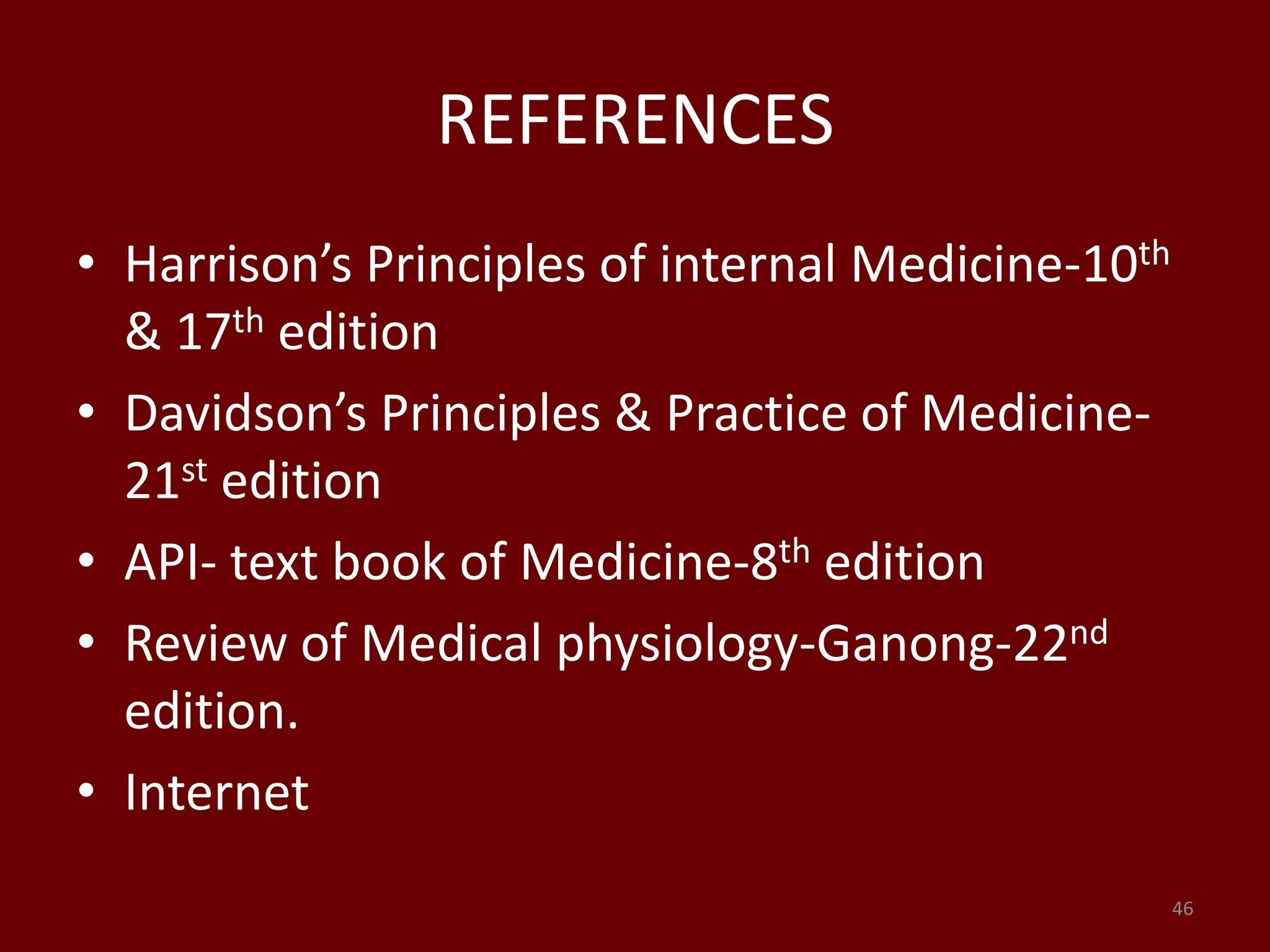 REFERENCES
• Harrison’s Principles of internal Medicine-10th
& 17th edition
• Davidson’s Principles & Practice of Medicine-
21st edition
• API- text book of Medicine-8th edition
• Review of Medical physiology-Ganong-22nd
edition.
• Internet
46
 