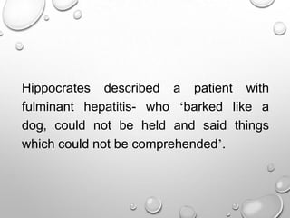 Hippocrates described a patient with
fulminant hepatitis- who ‘barked like a
dog, could not be held and said things
which could not be comprehended’.

 