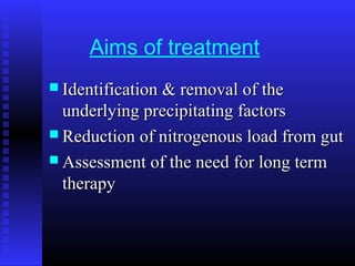 Aims of treatment
 Identification & removal of theIdentification & removal of the
underlying precipitating factorsunderlying precipitating factors
 Reduction of nitrogenous load from gutReduction of nitrogenous load from gut
 Assessment of the need for long termAssessment of the need for long term
therapytherapy
 