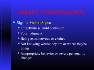 Hepatic Encephalopathy
 Signs: Mental Signs:
 Forgetfulness, mild confusion
 Poor judgment
 Being extra nervous or excited
 Not knowing where they are or where they're
going
 Inappropriate behavior or severe personality
changes
 