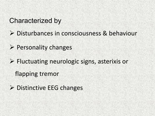 Characterized by 
 Disturbances in consciousness & behaviour 
 Personality changes 
 Fluctuating neurologic signs, asterixis or 
flapping tremor 
 Distinctive EEG changes 
 