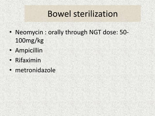 Bowel sterilization 
• Neomycin : orally through NGT dose: 50- 
100mg/kg 
• Ampicillin 
• Rifaximin 
• metronidazole 
 