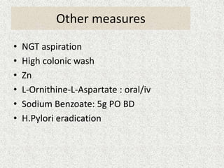 Other measures 
• NGT aspiration 
• High colonic wash 
• Zn 
• L-Ornithine-L-Aspartate : oral/iv 
• Sodium Benzoate: 5g PO BD 
• H.Pylori eradication 
 