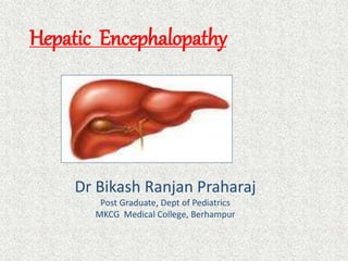 Hepatic Encephalopathy 
Dr Bikash Ranjan Praharaj 
Post Graduate, Dept of Pediatrics 
MKCG Medical College, Berhampur 
 