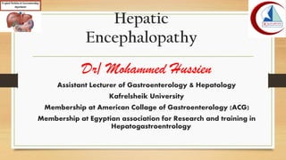 Hepatic
Encephalopathy
Dr/ Mohammed Hussien
Assistant Lecturer of Gastroenterology & Hepatology
Kafrelsheik University
Membership at American Collage of Gastroenterology (ACG)
Membership at Egyptian association for Research and training in
Hepatogastroentrology
 