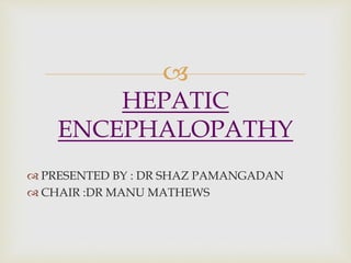 
 PRESENTED BY : DR SHAZ PAMANGADAN
 CHAIR :DR MANU MATHEWS
HEPATIC
ENCEPHALOPATHY
 