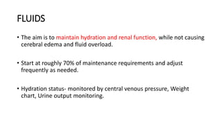 FLUIDS
• The aim is to maintain hydration and renal function, while not causing
cerebral edema and fluid overload.
• Start at roughly 70% of maintenance requirements and adjust
frequently as needed.
• Hydration status- monitored by central venous pressure, Weight
chart, Urine output monitoring.
 
