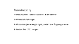 Characterized by
 Disturbances in consciousness & behaviour
 Personality changes
 Fluctuating neurologic signs, asterixis or flapping tremor
 Distinctive EEG changes
 