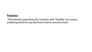 Probiotics
Theoretically, populating the intestine with ‘friendly’ non urease
producing bacteria may decrease enteral ammonia load
 