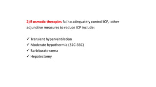 2)If osmotic therapies fail to adequately control ICP, other
adjunctive measures to reduce ICP include:
 Transient hyperventilation
 Moderate hypothermia (32C-33C)
 Barbiturate coma
 Hepatectomy
 