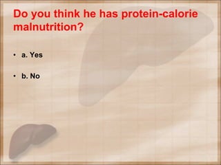 Do you think he has protein-calorie
malnutrition?
• a. Yes
• b. No
 