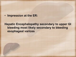 • Impression at the ER:
Hepatic Encephalopathy secondary to upper GI
bleeding most likely secondary to bleeding
esophageal varices
 