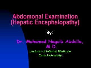 Abdomonal Examination
(Hepatic Encephalopathy)
By:
Dr. Mohamed Naguib Abdalla,
M.D.
Lecturer of Internal Medicine
Cairo University
 