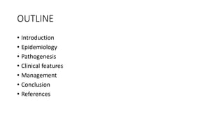 OUTLINE
• Introduction
• Epidemiology
• Pathogenesis
• Clinical features
• Management
• Conclusion
• References
 