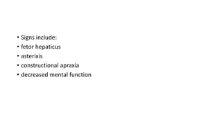 • Signs include:
• fetor hepaticus
• asterixis
• constructional apraxia
• decreased mental function
 