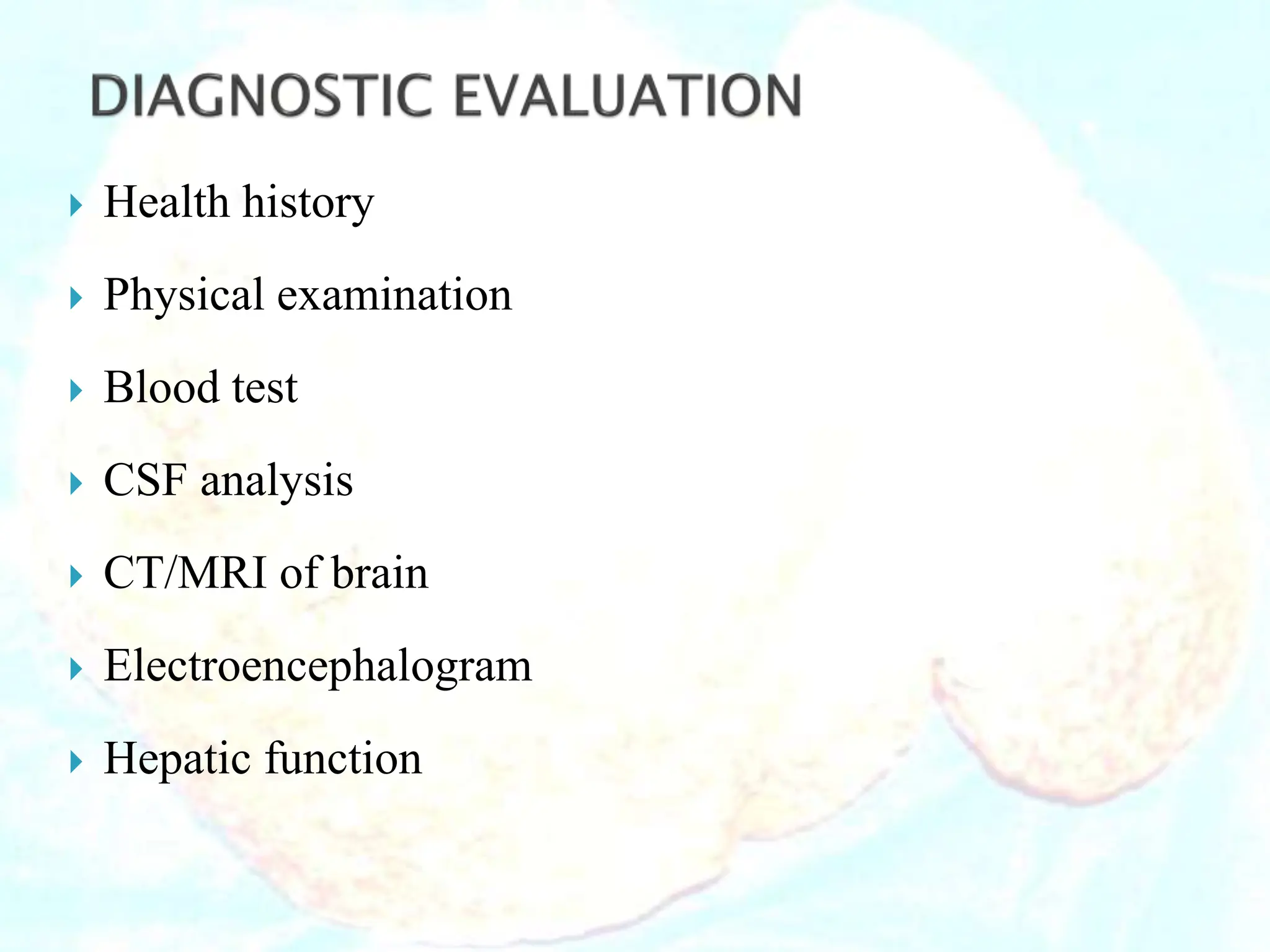  Health history
 Physical examination
 Blood test
 CSF analysis
 CT/MRI of brain
 Electroencephalogram
 Hepatic function
 