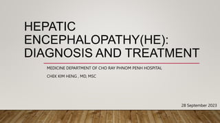 HEPATIC
ENCEPHALOPATHY(HE):
DIAGNOSIS AND TREATMENT
MEDICINE DEPARTMENT OF CHO RAY PHNOM PENH HOSPITAL
CHEK KIM HENG , MD, MSC
28 September 2023
 