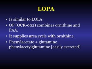 LOPA
• Is similar to LOLA
• OP (OCR-002) combines ornithine and
PAA.
• It supplies urea cycle with ornithine.
• Phenylacetate + glutamine
phenylacetylglutamine [easily excreted]
 