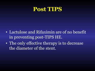 Post TIPS
• Lactulose and Rifaximin are of no benefit
in preventing post-TIPS HE.
• The only effective therapy is to decrease
the diameter of the stent.
 