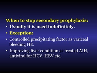 When to stop secondary prophylaxis:
• Usually it is used indefinitely.
• Exception:
• Controlled precipitating factor as variceal
bleeding HE.
• Improving liver condition as treated AIH,
antiviral for HCV, HBV etc.
 