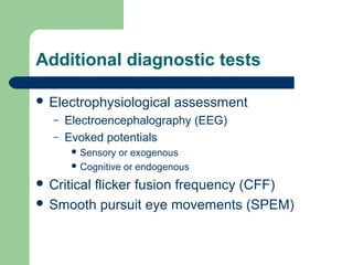 Additional diagnostic tests
 Electrophysiological assessment
– Electroencephalography (EEG)
– Evoked potentials
 Sensory or exogenous
 Cognitive or endogenous
 Critical flicker fusion frequency (CFF)
 Smooth pursuit eye movements (SPEM)
 
