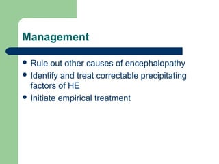 Management
 Rule out other causes of encephalopathy
 Identify and treat correctable precipitating
factors of HE
 Initiate empirical treatment
 