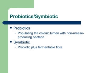 Probiotics/Symbiotic
 Probiotics
– Populating the colonic lumen with non-urease-
producing bacteria
 Symbiotic
– Probiotic plus fermentable fibre
 