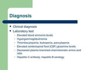 Diagnosis
 Clinical diagnosis
 Laboratory test
– Elevated blood ammonia levels
– Hypergammaglobulinemia
– Thrombocytopenia, leukopenia, pancytopenia
– Elevated cerebrospinal fluid (CSF) glutamine levels
– Decreased plasma branched-chain/aromatic amino acid
ratio
– Hepatitis C antibody, hepatitis B serology
 