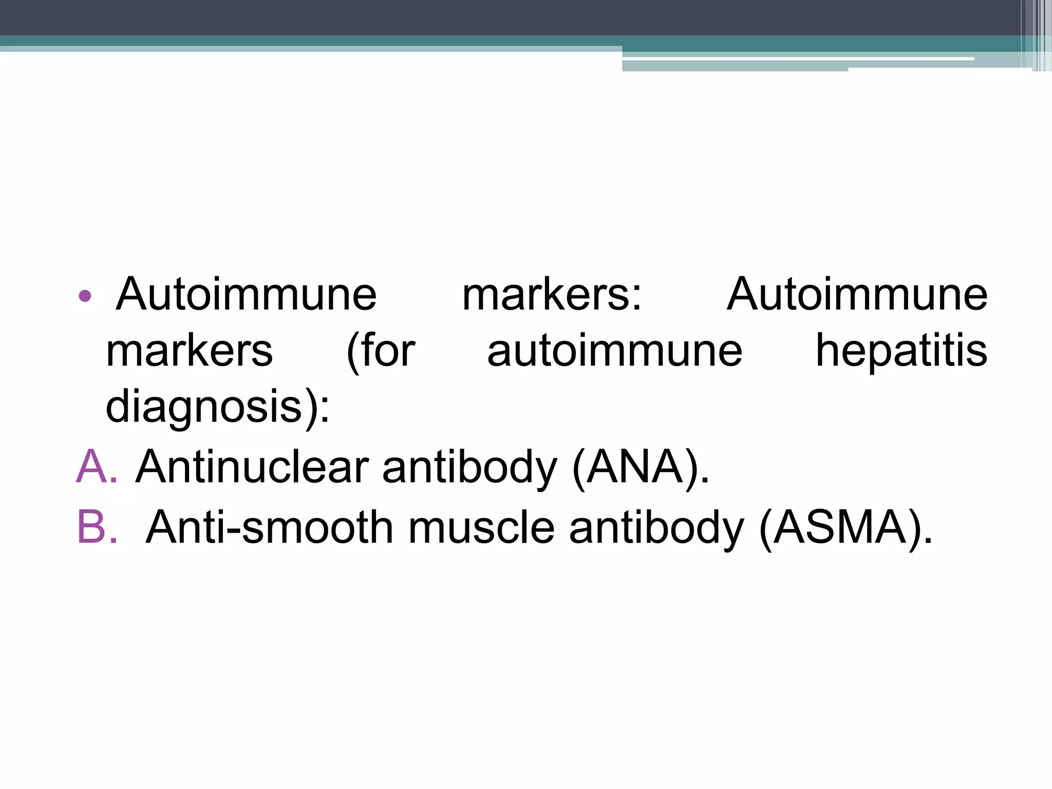• Autoimmune markers: Autoimmune
markers (for autoimmune hepatitis
diagnosis):
A. Antinuclear antibody (ANA).
B. Anti-smooth muscle antibody (ASMA).
 