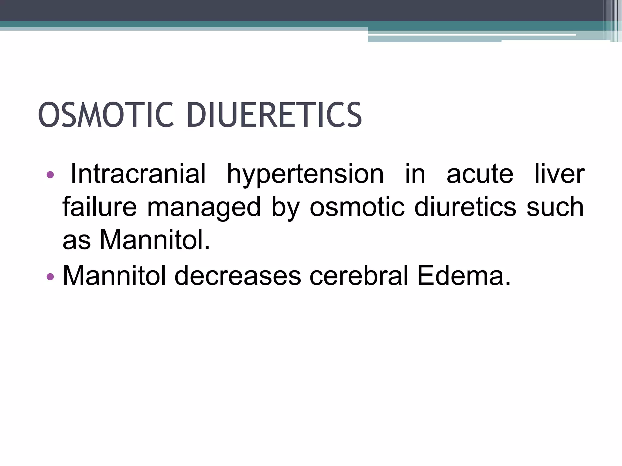 OSMOTIC DIUERETICS
• Intracranial hypertension in acute liver
failure managed by osmotic diuretics such
as Mannitol.
• Mannitol decreases cerebral Edema.
 