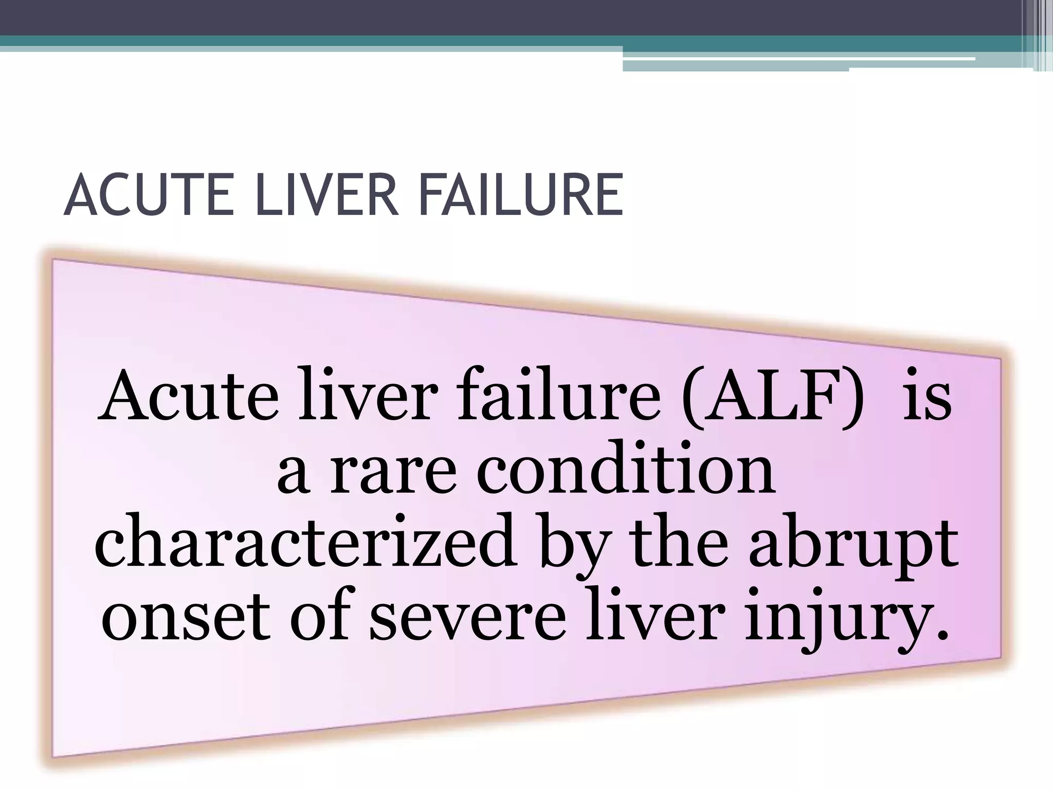 ACUTE LIVER FAILURE
Acute liver failure (ALF) is
a rare condition
characterized by the abrupt
onset of severe liver injury.
 