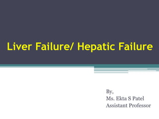 Liver Failure/ Hepatic Failure
By,
Ms. Ekta S Patel
Assistant Professor
 