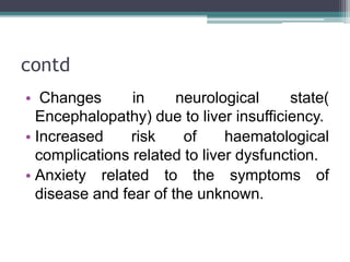 contd
• Changes in neurological state(
Encephalopathy) due to liver insufficiency.
• Increased risk of haematological
comp...
