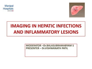 IMAGING IN HEPATIC INFECTIONS
AND INFLAMMATORY LESIONS
MODERATOR –Dr.BALASUBRAMABYAM S
PRESENTER – Dr.VISHWANATH PATIL
 